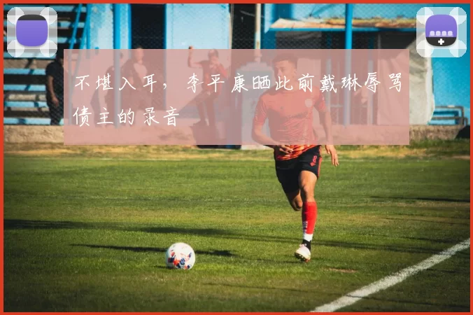 不堪入耳，李平康晒此前戴琳辱骂债主的录音