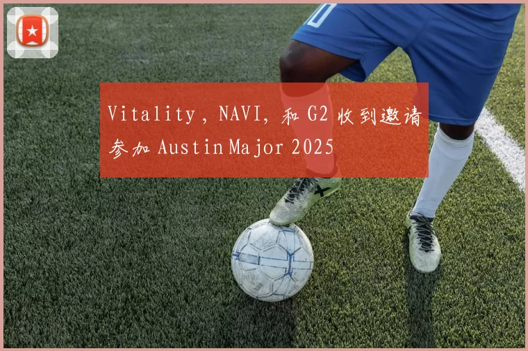 Vitality , NAVI, 和 G2 收到邀请参加 Austin Major 2025