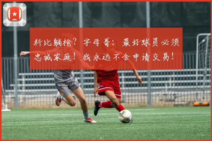 科比躺枪？字母哥：最好球员必须忠诚家庭！我永远不会申请交易！