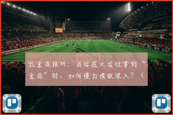 扎金花技巧：当你在大后位拿到“金花”时，如何慢打诱敌深入？（扎金花攻略：后位持金花，如何慢打引诱对手深入？）
