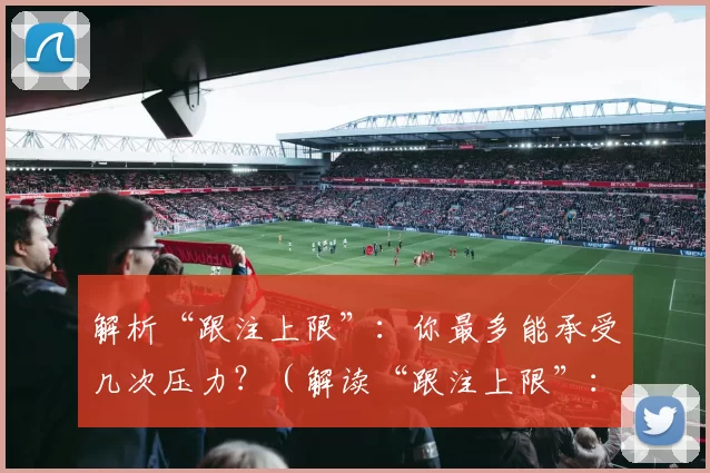 解析“跟注上限”：你最多能承受几次压力？（解读“跟注上限”：你能扛住几次压力？）