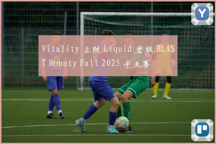 Vitality 击败 Liquid 晋级 BLAST Bounty Fall 2025 半决赛