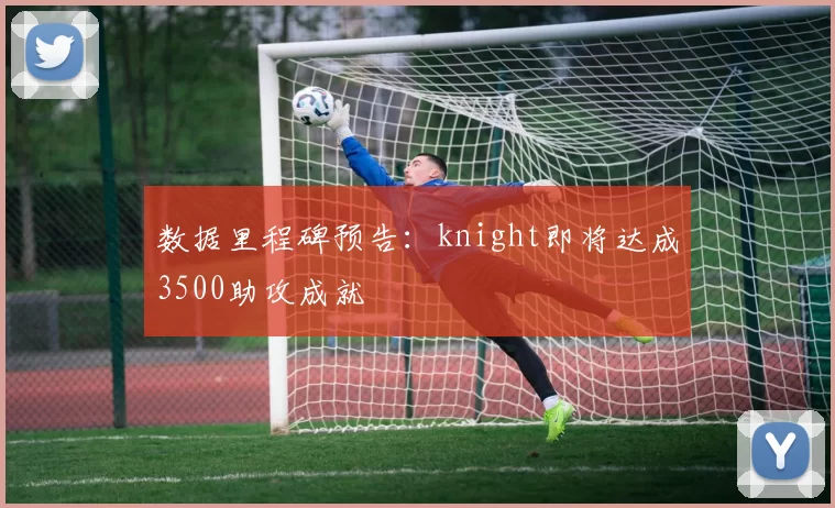 数据里程碑预告：knight即将达成3500助攻成就