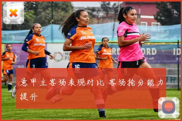 意甲主客场表现对比 客场抢分能力提升