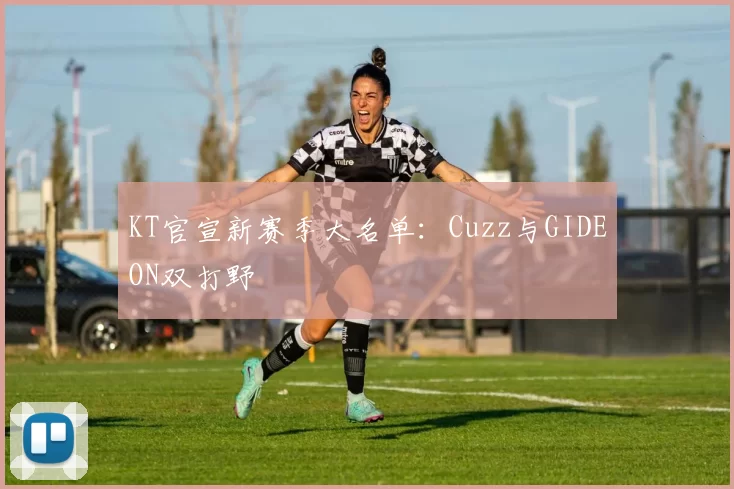 KT官宣新赛季大名单：Cuzz与GIDEON双打野
