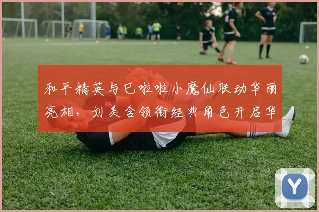 和平精英与巴啦啦小魔仙联动华丽亮相，刘美含领衔经典角色开启华丽全身变！