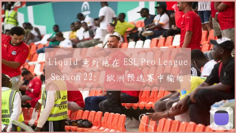 Liquid 意外地在 ESL Pro League Season 22： 欧洲预选赛中输给了 Sashi