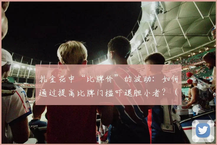 扎金花中“比牌价”的波动：如何通过提高比牌门槛吓退胆小者？（扎金花里比牌成本的波动：抬高门槛如何让胆小者望而却步）