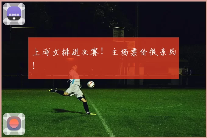 上海女排进决赛！主场票价很亲民！