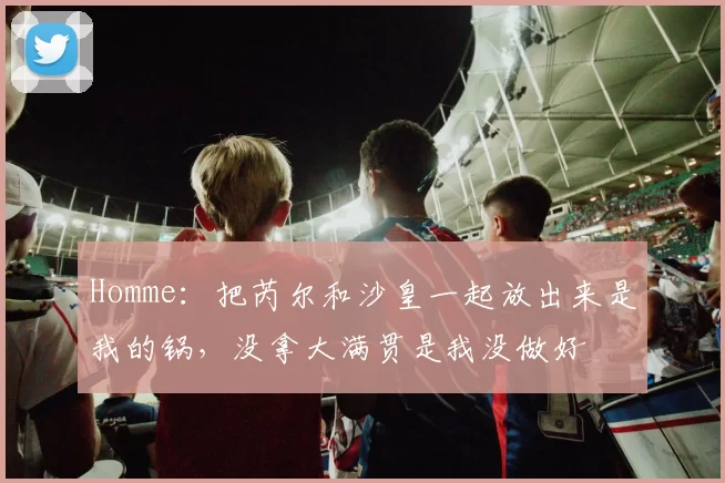 Homme：把芮尔和沙皇一起放出来是我的锅，没拿大满贯是我没做好