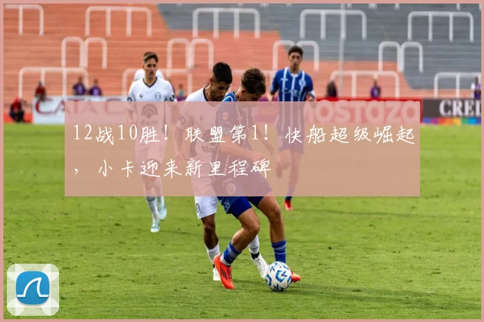 12战10胜！联盟第1！快船超级崛起，小卡迎来新里程碑