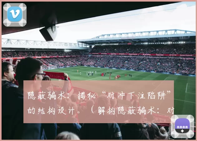 隐蔽骗术：揭秘“对冲下注陷阱”的结构设计。（解构隐蔽骗术：对冲下注陷阱的设计内幕）