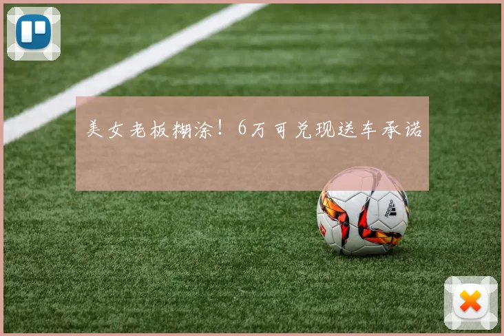 美女老板糊涂！6万可兑现送车承诺