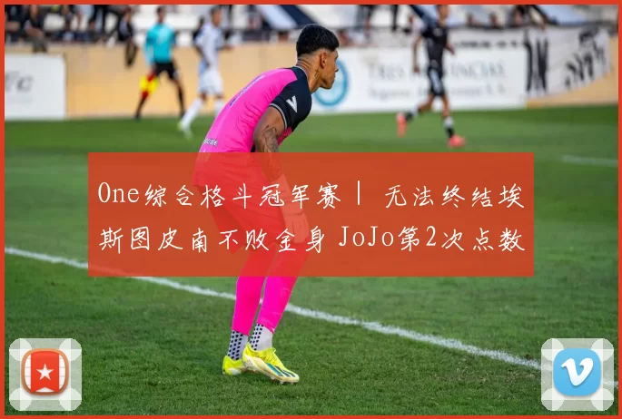 One综合格斗冠军赛｜ 无法终结埃斯图皮南不败金身 JoJo第2次点数落败