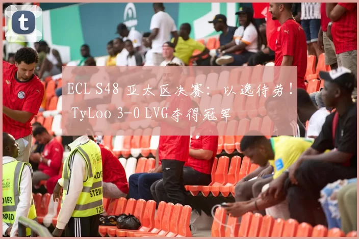 ECL S48 亚太区决赛：以逸待劳！ TyLoo 3-0 LVG夺得冠军