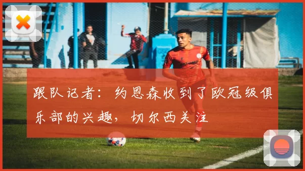 跟队记者：约恩森收到了欧冠级俱乐部的兴趣，切尔西关注