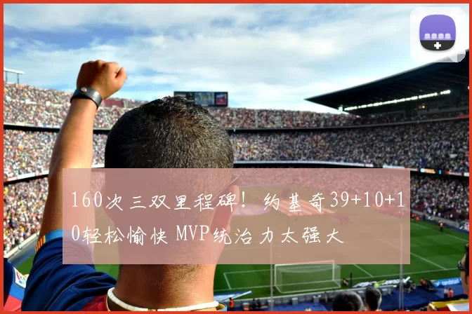 160次三双里程碑！约基奇39+10+10轻松愉快 MVP统治力太强大
