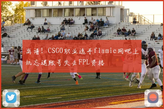 离谱！CSGO职业选手flamie网吧上机忘退账号失去FPL资格