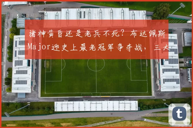 诸神黄昏还是老兵不死？布达佩斯Major迎史上最老冠军争夺战，三大传奇指挥官改写年龄纪录