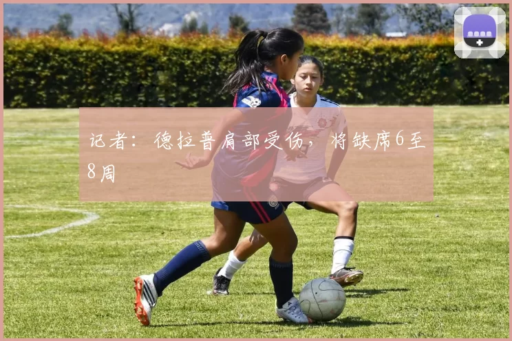 记者：德拉普肩部受伤，将缺席6至8周