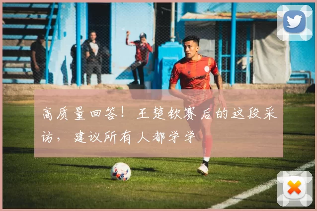 高质量回答！王楚钦赛后的这段采访，建议所有人都学学