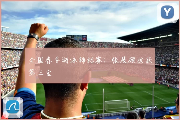 全国春季游泳锦标赛：张展硕收获第三金