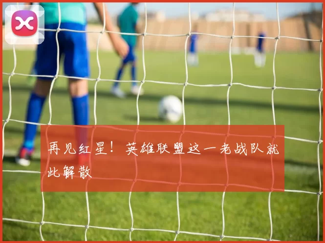 再见红星！英雄联盟这一老战队就此解散