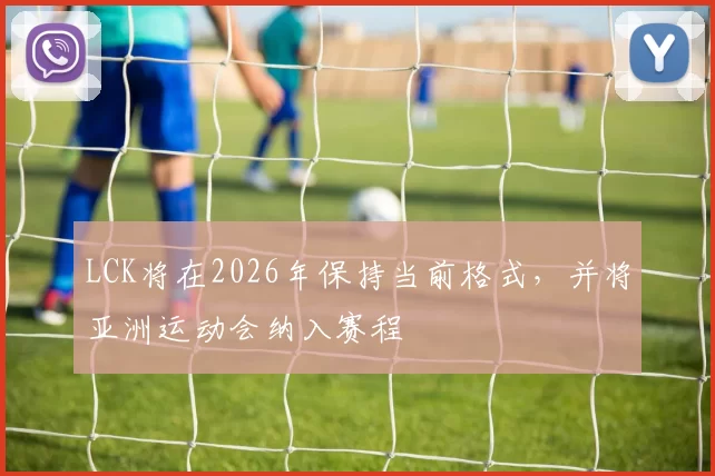 LCK将在2026年保持当前格式，并将亚洲运动会纳入赛程