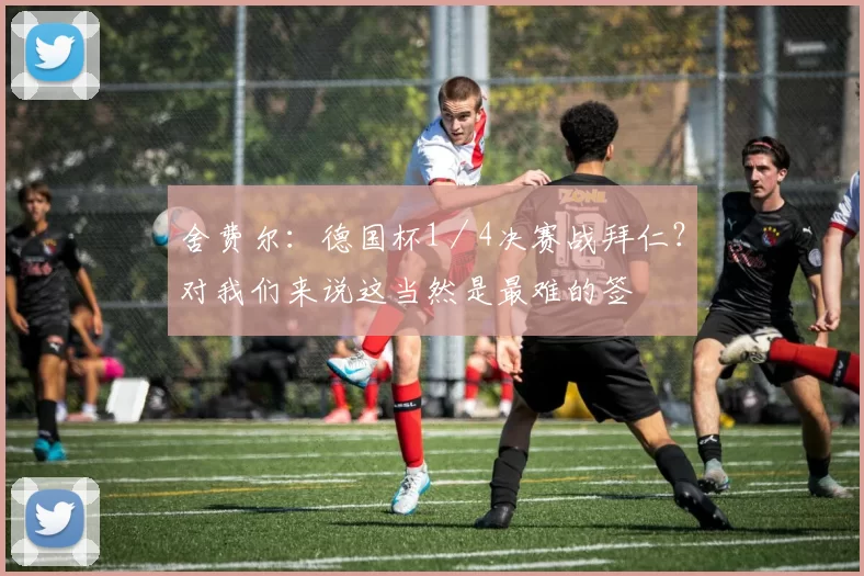 舍费尔：德国杯1／4决赛战拜仁？对我们来说这当然是最难的签