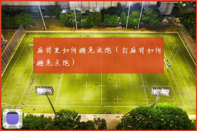 麻将里如何避免放炮（打麻将如何避免点炮）