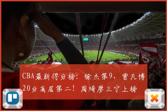 CBA最新得分榜：徐杰第9，曾凡博20分高居第二！周琦廖三宁上榜