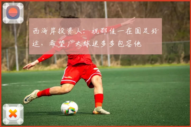 西海岸投资人：祝邵佳一在国足好运，希望广大球迷多多包容他
