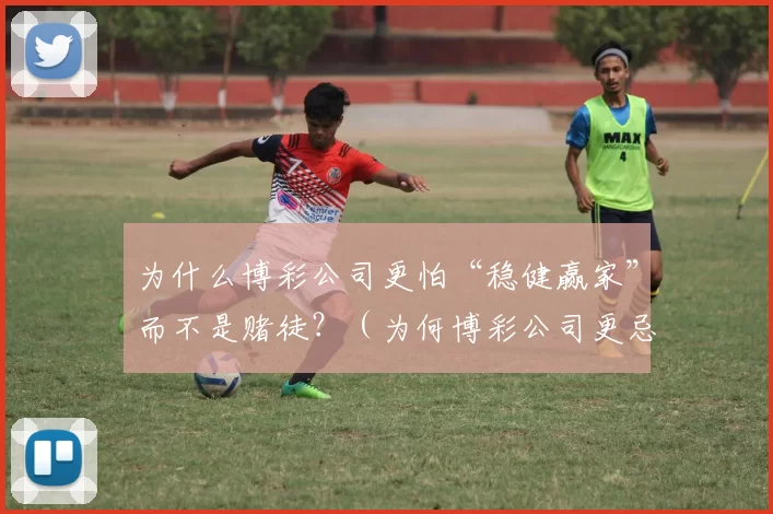为什么博彩公司更怕“稳健赢家”而不是赌徒？（为何博彩公司更忌惮长期稳定盈利者而非普通赌徒？）