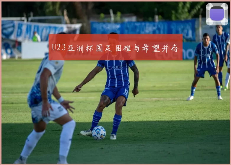 U23亚洲杯国足困难与希望并存