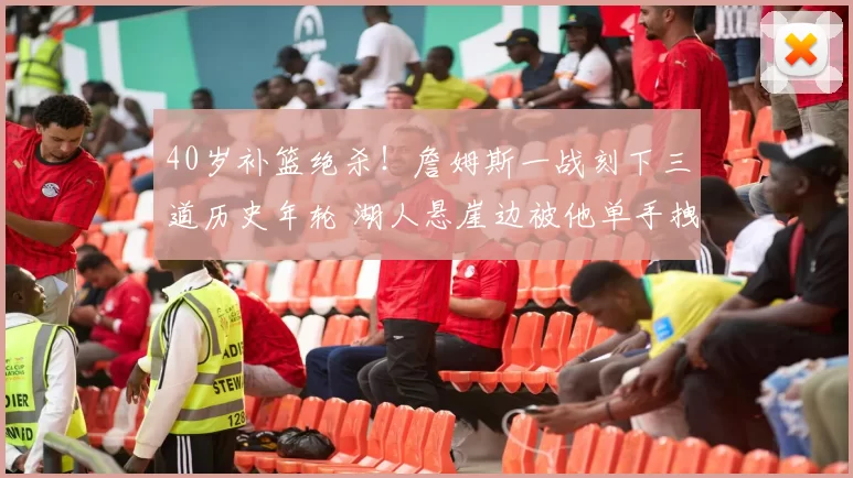 40岁补篮绝杀！詹姆斯一战刻下三道历史年轮 湖人悬崖边被他单手拽回