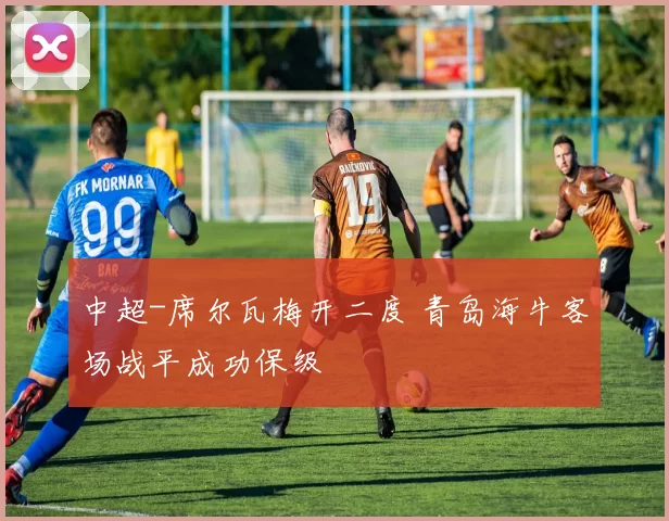 中超-席尔瓦梅开二度 青岛海牛客场战平成功保级