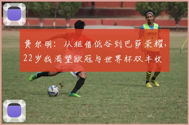 费尔明：从租借低谷到巴萨荣耀，22岁我渴望欧冠与世界杯双丰收