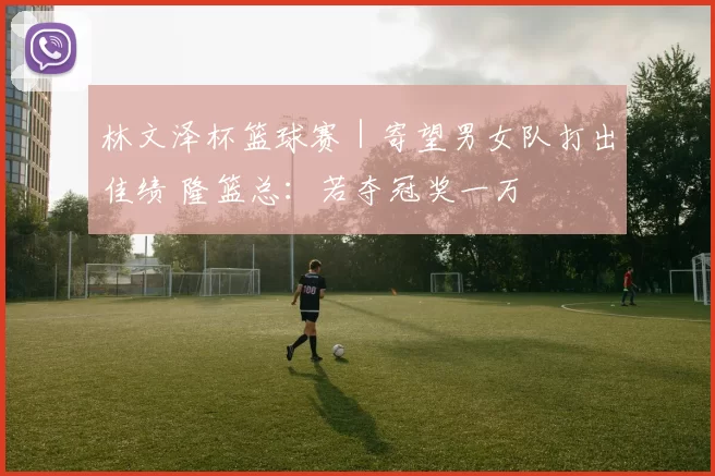 林文泽杯篮球赛｜寄望男女队打出佳绩 隆篮总：若夺冠奖一万