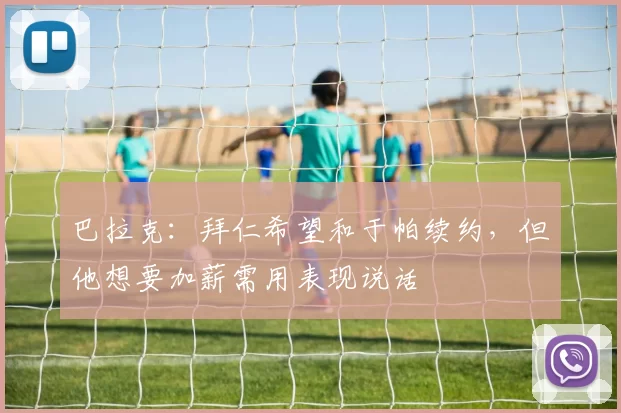 巴拉克：拜仁希望和于帕续约，但他想要加薪需用表现说话