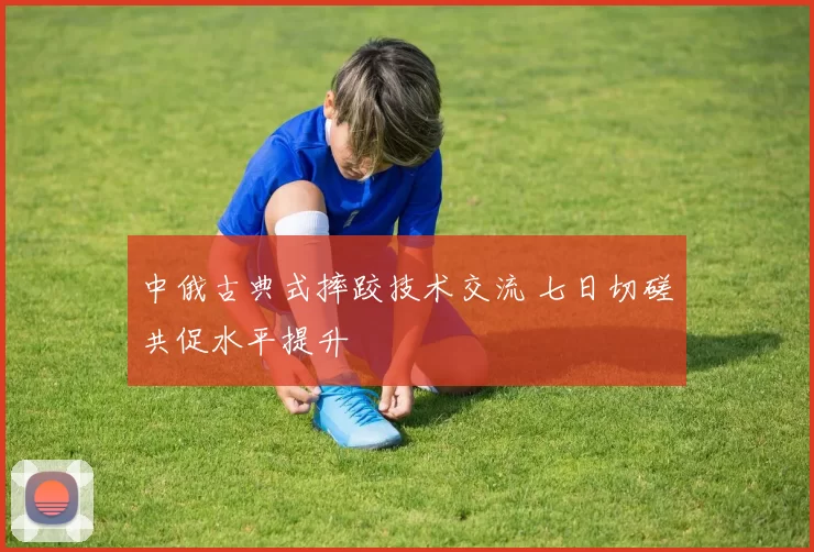 中俄古典式摔跤技术交流 七日切磋共促水平提升