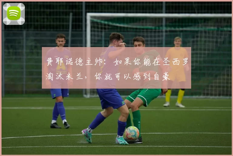 费耶诺德主帅：如果你能在圣西罗淘汰米兰，你就可以感到自豪