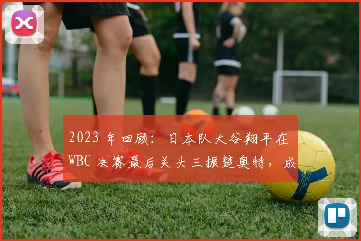 2023 年回顾：日本队大谷翔平在 WBC 决赛最后关头三振楚奥特，成为历史经典瞬间