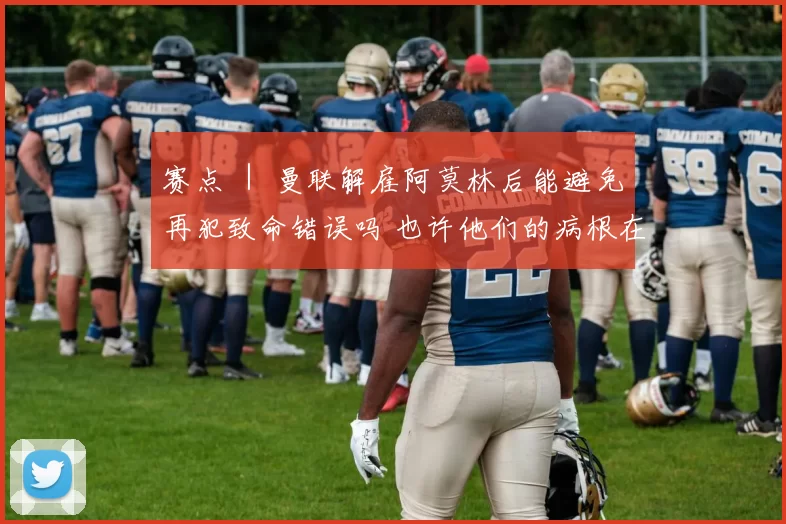 赛点 ｜ 曼联解雇阿莫林后能避免再犯致命错误吗 也许他们的病根在高层