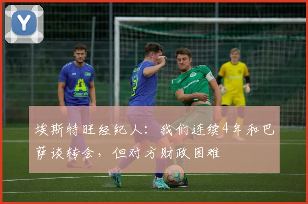 埃斯特旺经纪人：我们连续4年和巴萨谈转会，但对方财政困难