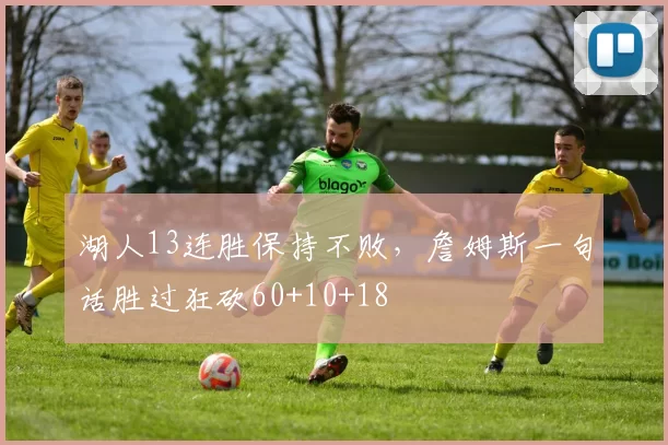 湖人13连胜保持不败，詹姆斯一句话胜过狂砍60+10+18