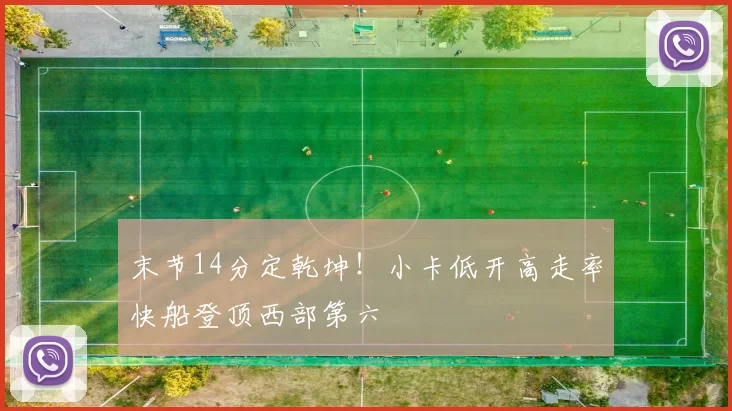 末节14分定乾坤！小卡低开高走率快船登顶西部第六