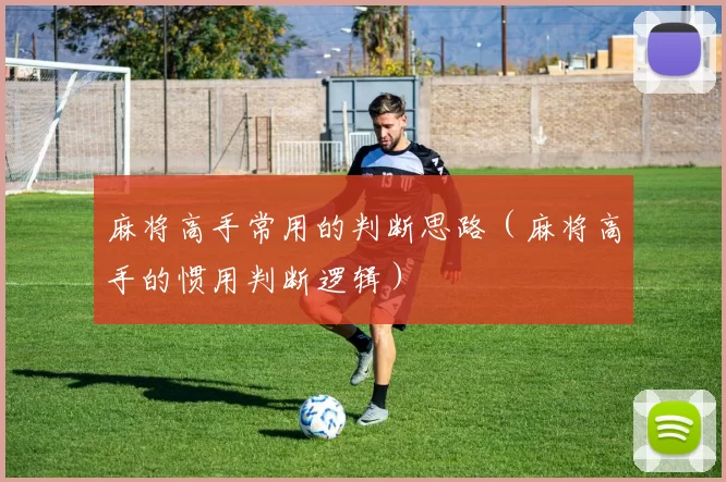 麻将高手常用的判断思路（麻将高手的惯用判断逻辑）