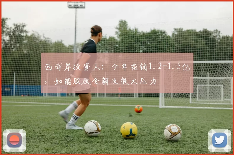 西海岸投资人：今年花销1.2-1.5亿，如能股改会解决很大压力