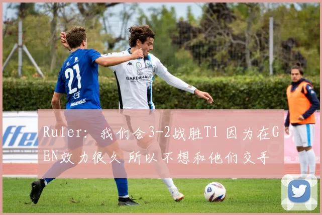 Ruler：我们会3-2战胜T1 因为在GEN效力很久 所以不想和他们交手