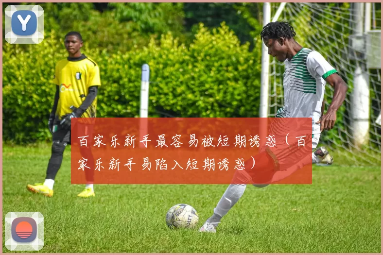 百家乐新手最容易被短期诱惑（百家乐新手易陷入短期诱惑）